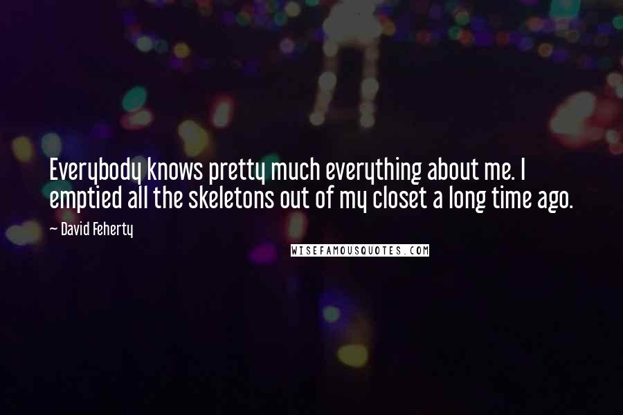 David Feherty Quotes: Everybody knows pretty much everything about me. I emptied all the skeletons out of my closet a long time ago.