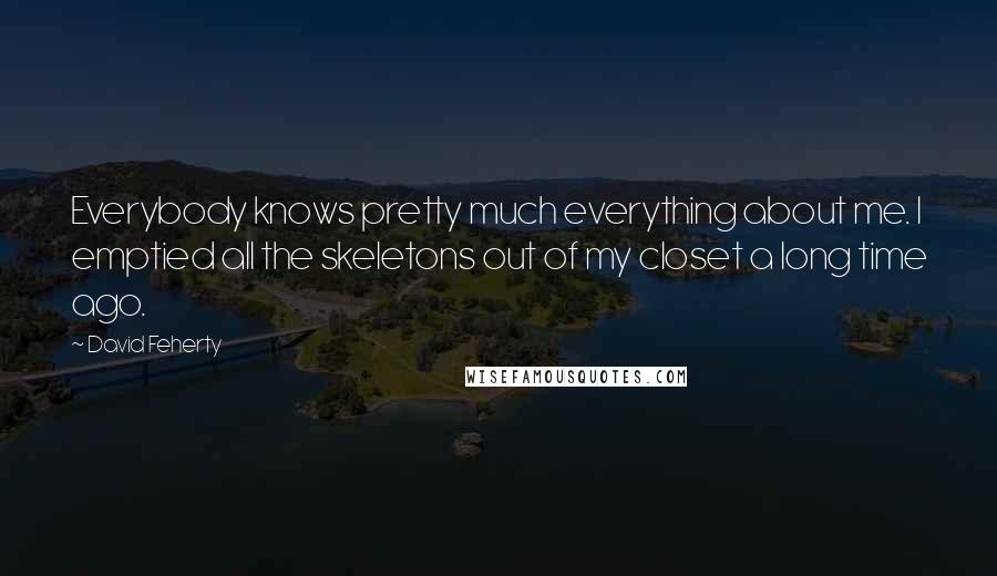David Feherty Quotes: Everybody knows pretty much everything about me. I emptied all the skeletons out of my closet a long time ago.