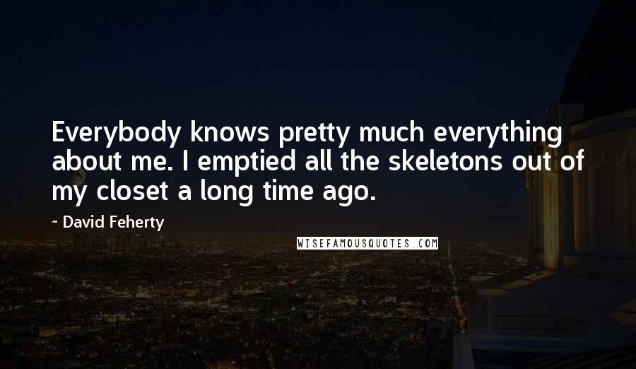 David Feherty Quotes: Everybody knows pretty much everything about me. I emptied all the skeletons out of my closet a long time ago.