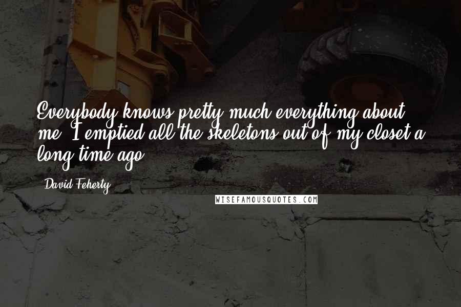 David Feherty Quotes: Everybody knows pretty much everything about me. I emptied all the skeletons out of my closet a long time ago.