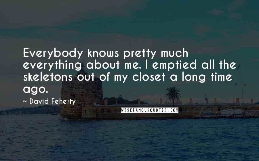 David Feherty Quotes: Everybody knows pretty much everything about me. I emptied all the skeletons out of my closet a long time ago.