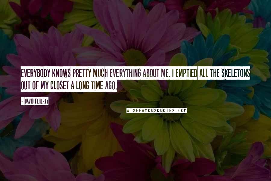 David Feherty Quotes: Everybody knows pretty much everything about me. I emptied all the skeletons out of my closet a long time ago.