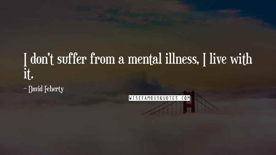 David Feherty Quotes: I don't suffer from a mental illness, I live with it.