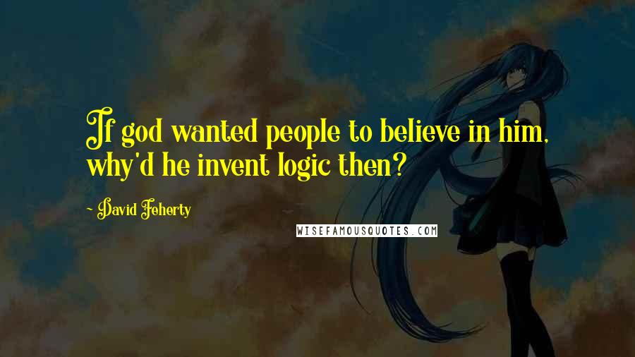 David Feherty Quotes: If god wanted people to believe in him, why'd he invent logic then?