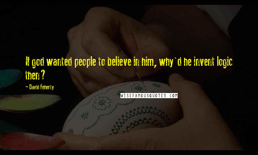 David Feherty Quotes: If god wanted people to believe in him, why'd he invent logic then?