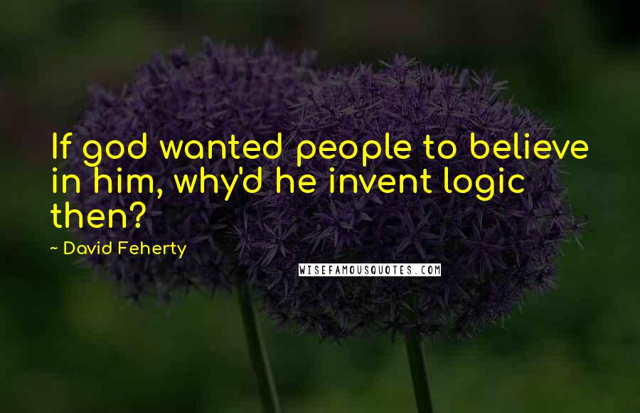 David Feherty Quotes: If god wanted people to believe in him, why'd he invent logic then?