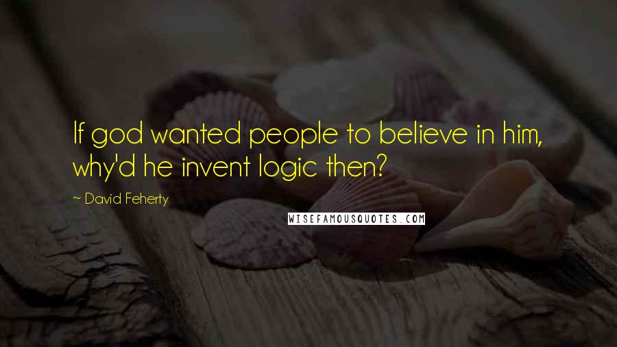 David Feherty Quotes: If god wanted people to believe in him, why'd he invent logic then?