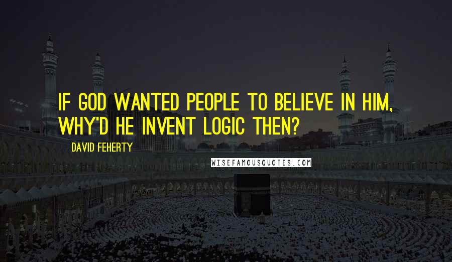 David Feherty Quotes: If god wanted people to believe in him, why'd he invent logic then?