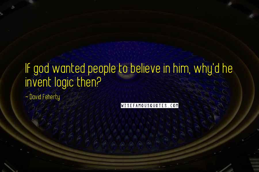 David Feherty Quotes: If god wanted people to believe in him, why'd he invent logic then?