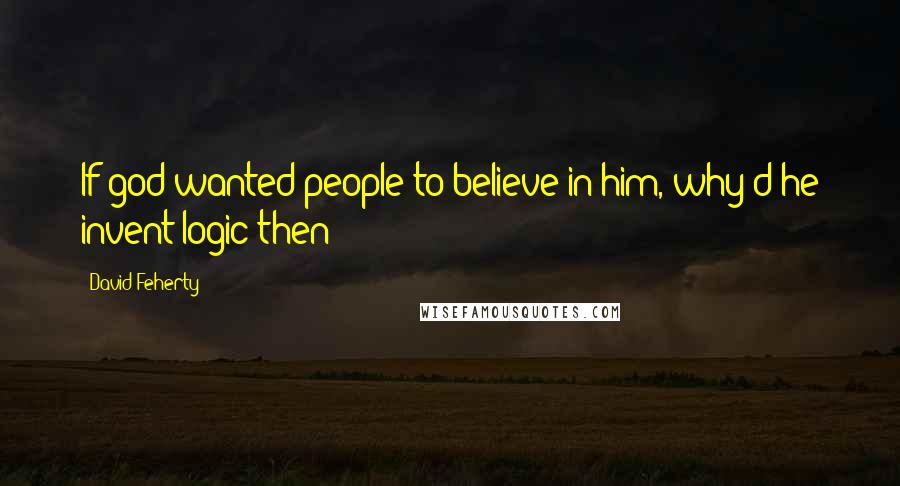 David Feherty Quotes: If god wanted people to believe in him, why'd he invent logic then?