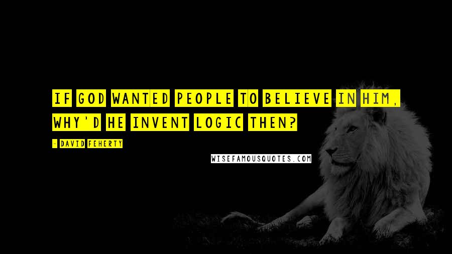 David Feherty Quotes: If god wanted people to believe in him, why'd he invent logic then?