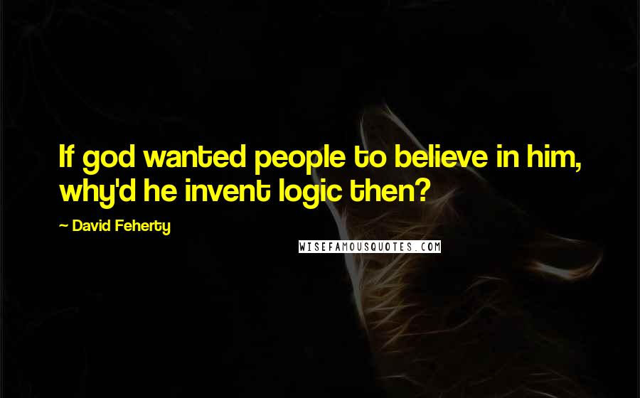 David Feherty Quotes: If god wanted people to believe in him, why'd he invent logic then?