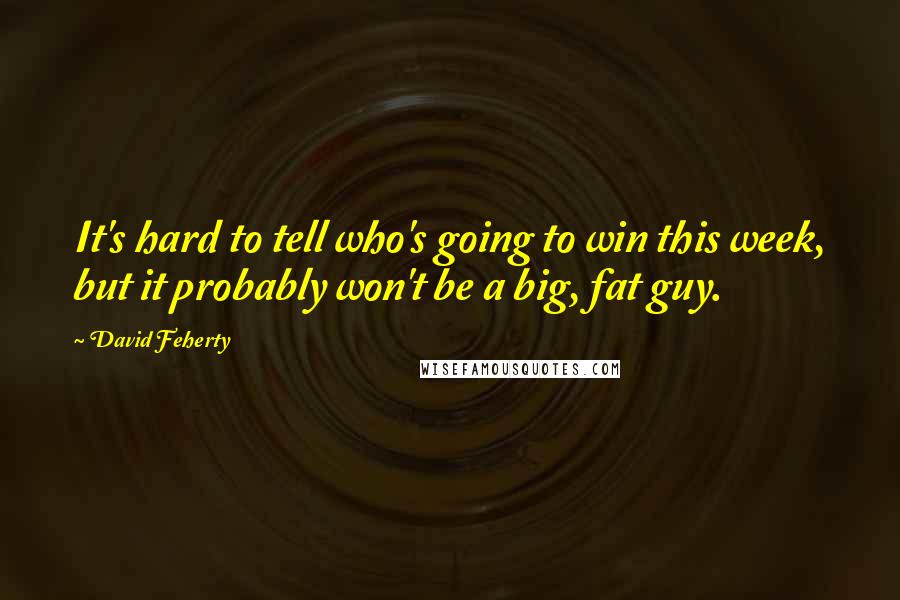 David Feherty Quotes: It's hard to tell who's going to win this week, but it probably won't be a big, fat guy.