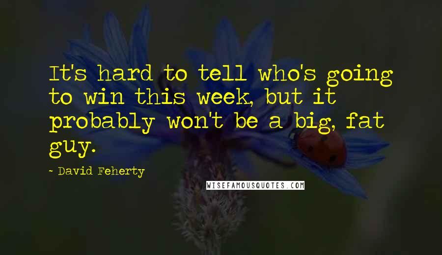 David Feherty Quotes: It's hard to tell who's going to win this week, but it probably won't be a big, fat guy.