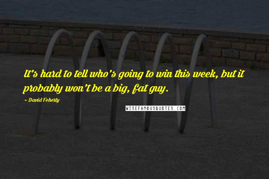 David Feherty Quotes: It's hard to tell who's going to win this week, but it probably won't be a big, fat guy.