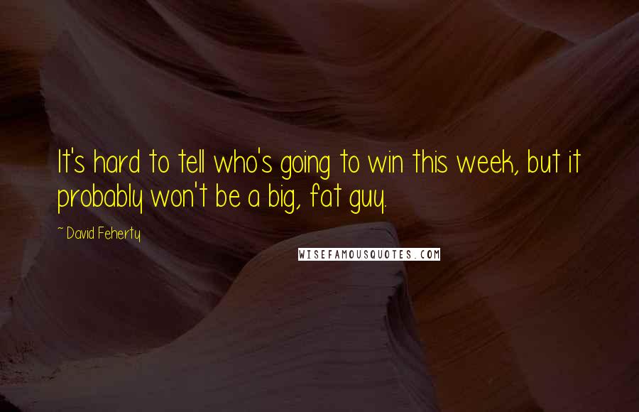 David Feherty Quotes: It's hard to tell who's going to win this week, but it probably won't be a big, fat guy.