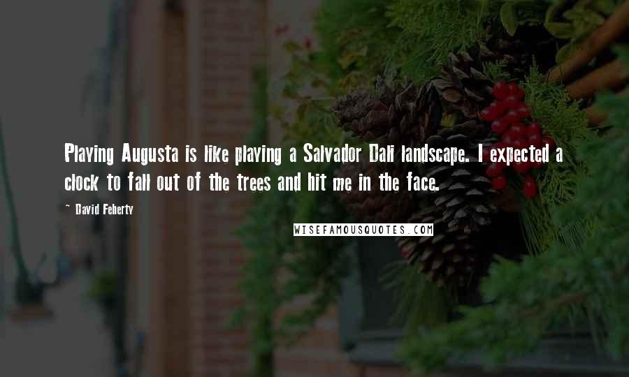 David Feherty Quotes: Playing Augusta is like playing a Salvador Dali landscape. I expected a clock to fall out of the trees and hit me in the face.