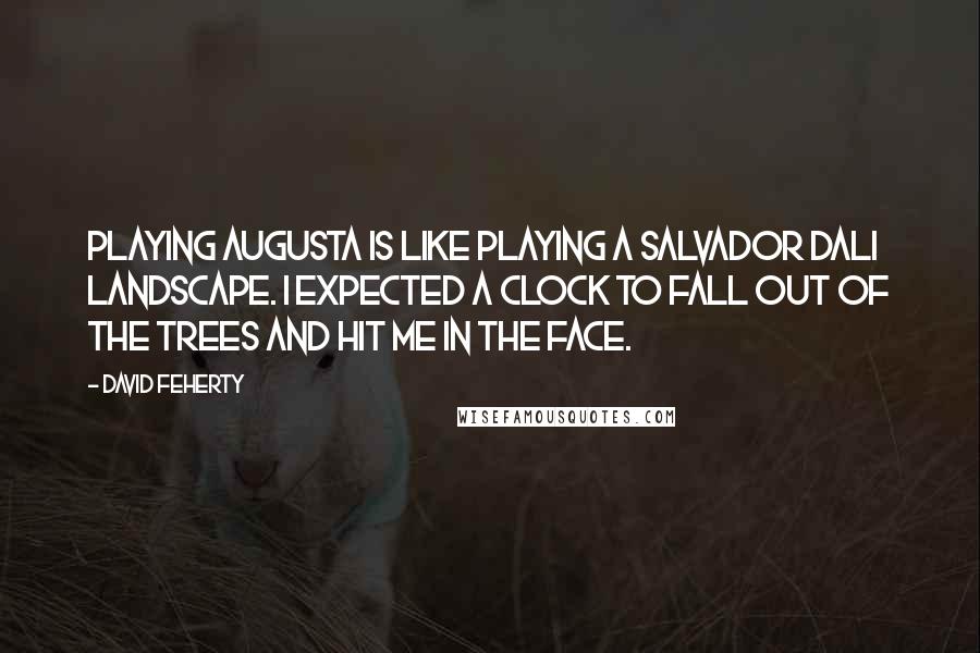 David Feherty Quotes: Playing Augusta is like playing a Salvador Dali landscape. I expected a clock to fall out of the trees and hit me in the face.