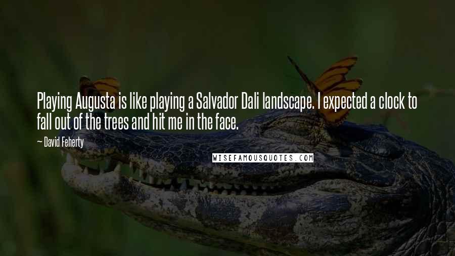 David Feherty Quotes: Playing Augusta is like playing a Salvador Dali landscape. I expected a clock to fall out of the trees and hit me in the face.