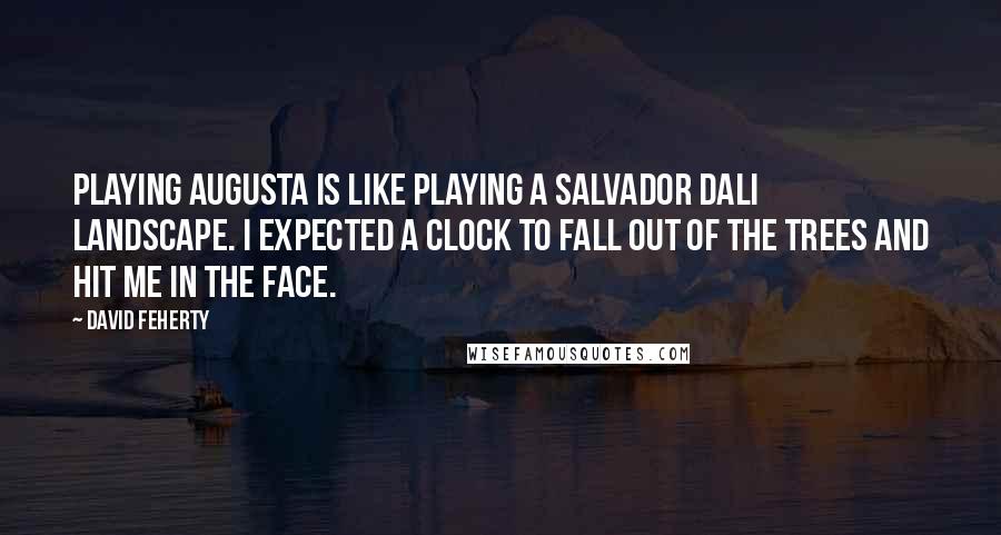 David Feherty Quotes: Playing Augusta is like playing a Salvador Dali landscape. I expected a clock to fall out of the trees and hit me in the face.