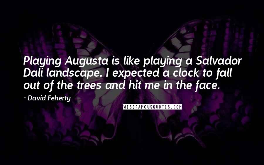 David Feherty Quotes: Playing Augusta is like playing a Salvador Dali landscape. I expected a clock to fall out of the trees and hit me in the face.