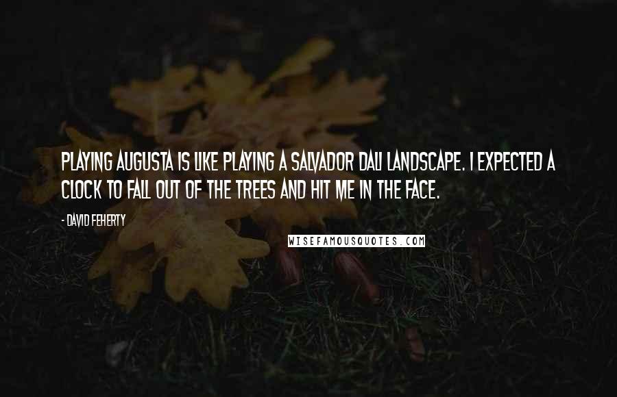 David Feherty Quotes: Playing Augusta is like playing a Salvador Dali landscape. I expected a clock to fall out of the trees and hit me in the face.