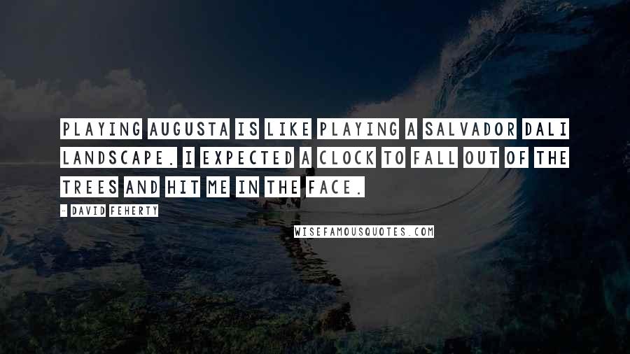 David Feherty Quotes: Playing Augusta is like playing a Salvador Dali landscape. I expected a clock to fall out of the trees and hit me in the face.