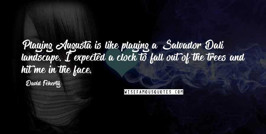 David Feherty Quotes: Playing Augusta is like playing a Salvador Dali landscape. I expected a clock to fall out of the trees and hit me in the face.