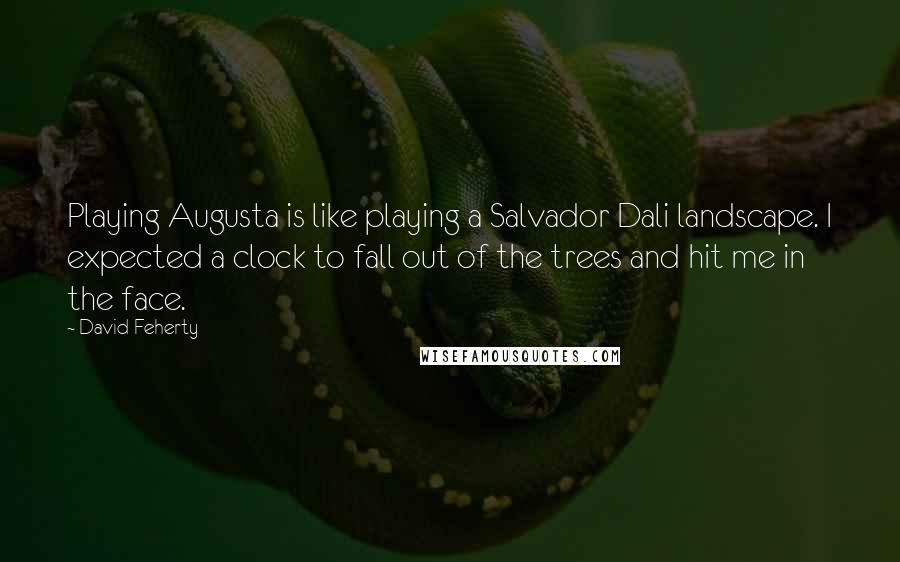 David Feherty Quotes: Playing Augusta is like playing a Salvador Dali landscape. I expected a clock to fall out of the trees and hit me in the face.