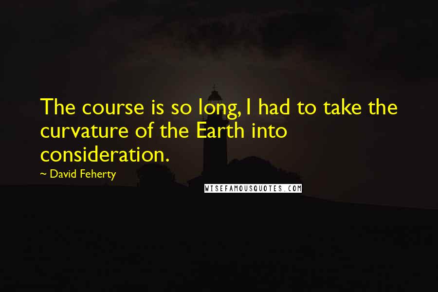 David Feherty Quotes: The course is so long, I had to take the curvature of the Earth into consideration.