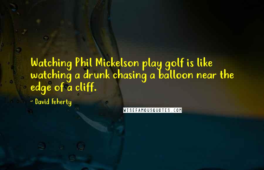 David Feherty Quotes: Watching Phil Mickelson play golf is like watching a drunk chasing a balloon near the edge of a cliff.