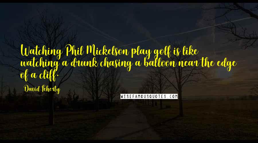 David Feherty Quotes: Watching Phil Mickelson play golf is like watching a drunk chasing a balloon near the edge of a cliff.