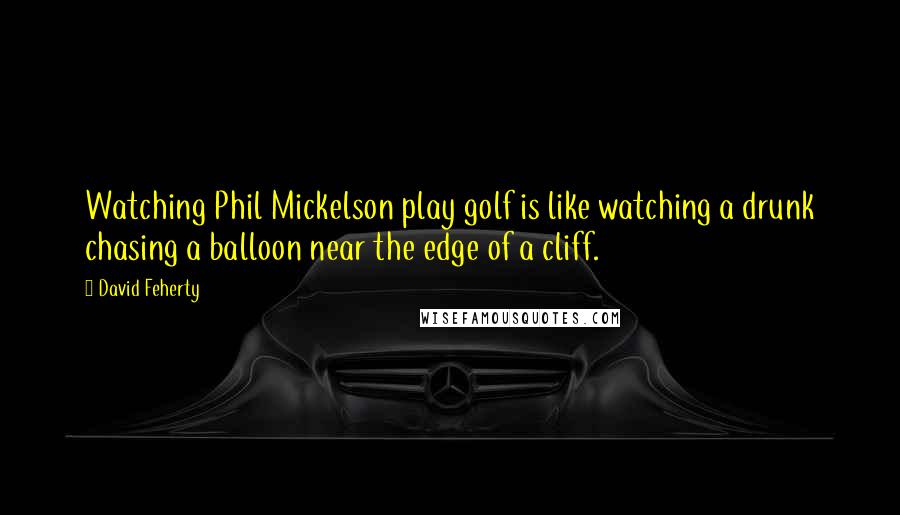 David Feherty Quotes: Watching Phil Mickelson play golf is like watching a drunk chasing a balloon near the edge of a cliff.