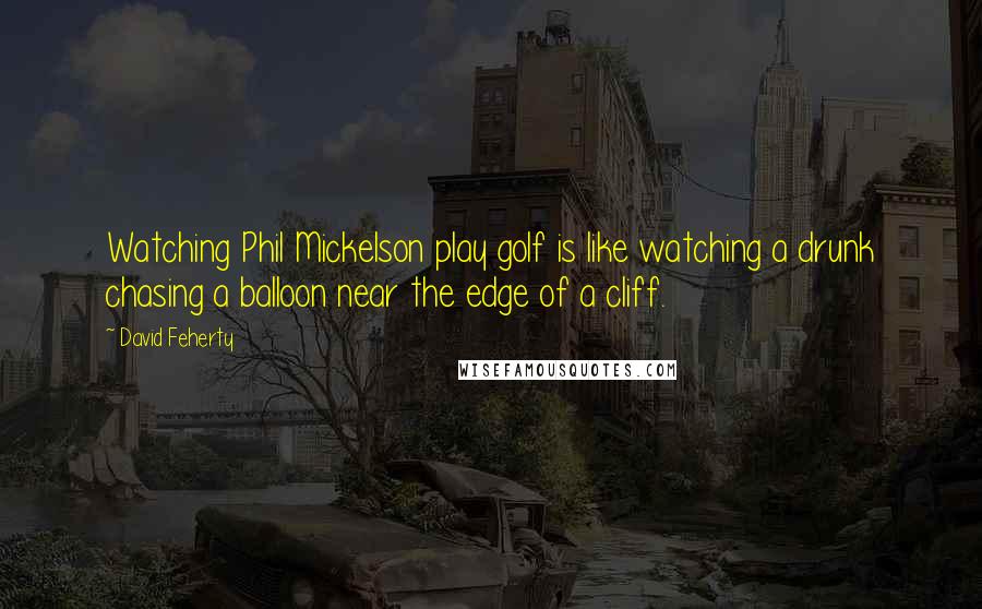 David Feherty Quotes: Watching Phil Mickelson play golf is like watching a drunk chasing a balloon near the edge of a cliff.