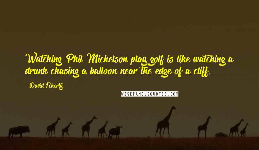 David Feherty Quotes: Watching Phil Mickelson play golf is like watching a drunk chasing a balloon near the edge of a cliff.