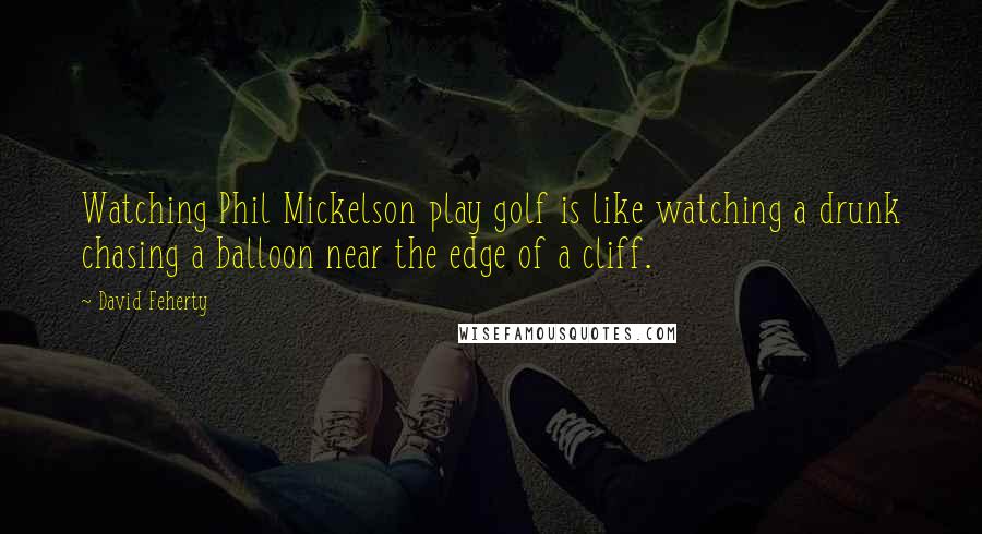 David Feherty Quotes: Watching Phil Mickelson play golf is like watching a drunk chasing a balloon near the edge of a cliff.