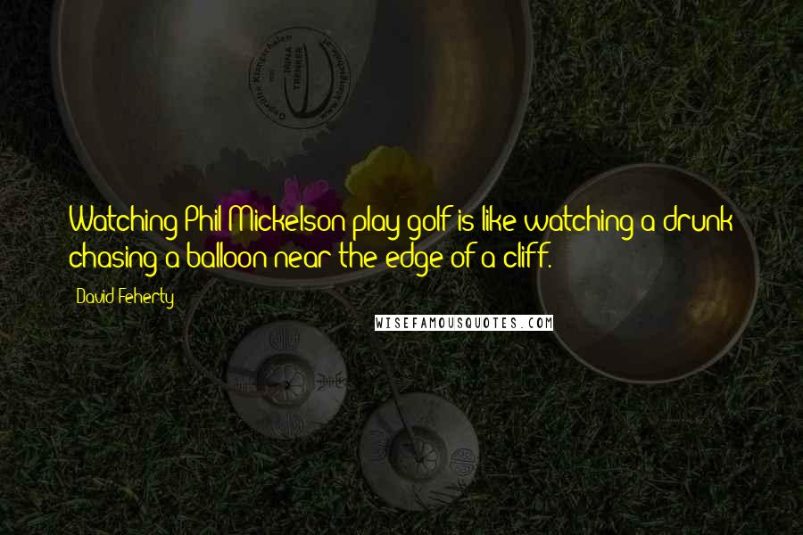 David Feherty Quotes: Watching Phil Mickelson play golf is like watching a drunk chasing a balloon near the edge of a cliff.