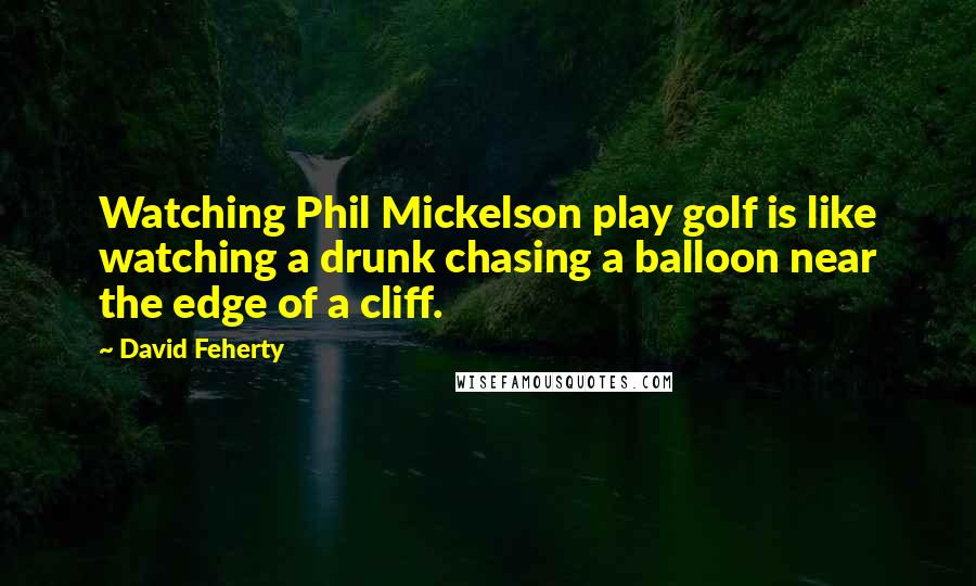 David Feherty Quotes: Watching Phil Mickelson play golf is like watching a drunk chasing a balloon near the edge of a cliff.