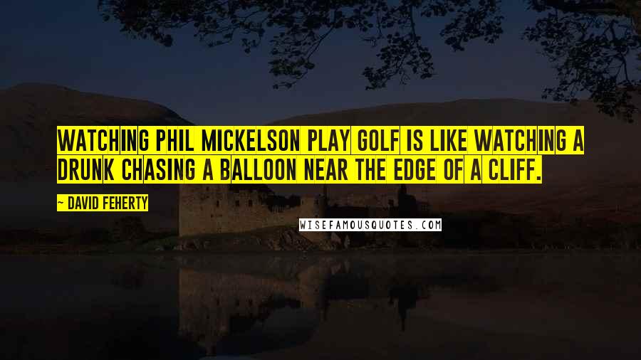 David Feherty Quotes: Watching Phil Mickelson play golf is like watching a drunk chasing a balloon near the edge of a cliff.