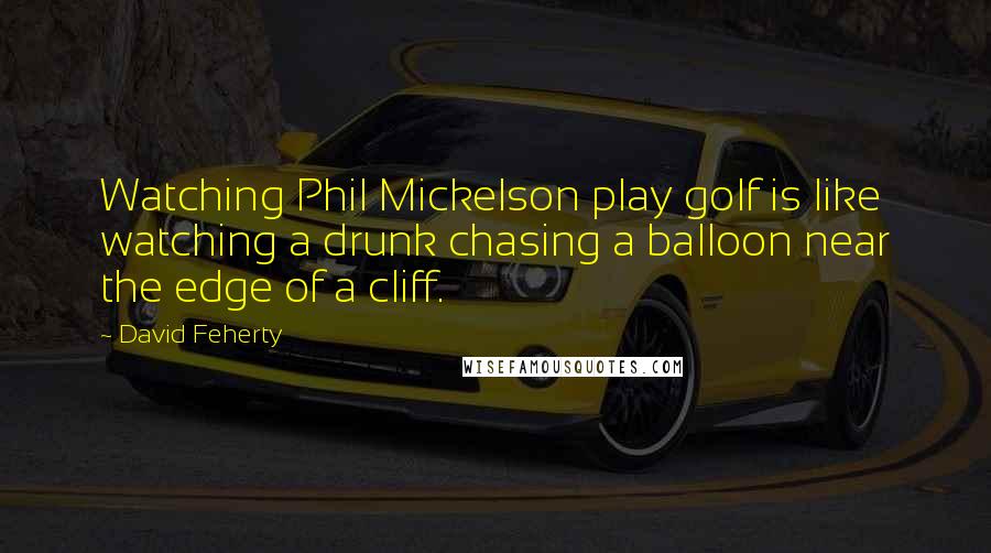 David Feherty Quotes: Watching Phil Mickelson play golf is like watching a drunk chasing a balloon near the edge of a cliff.