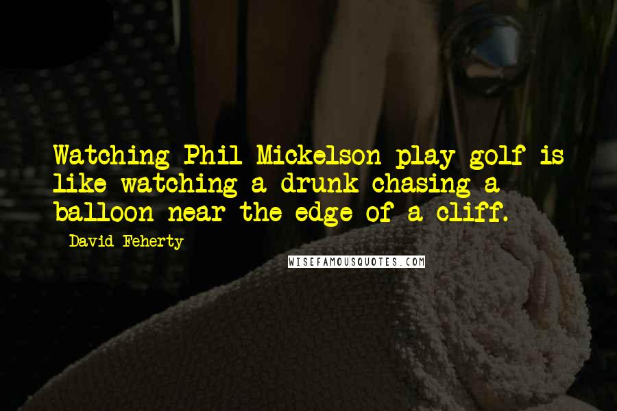 David Feherty Quotes: Watching Phil Mickelson play golf is like watching a drunk chasing a balloon near the edge of a cliff.