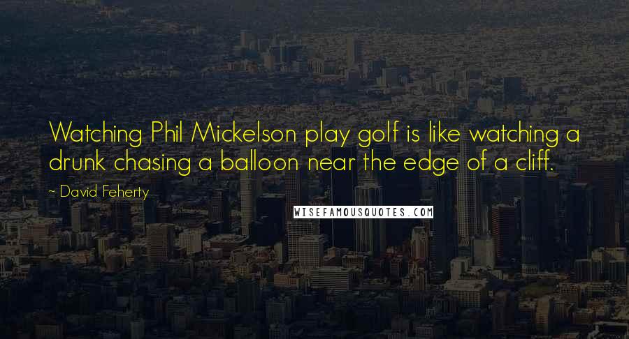 David Feherty Quotes: Watching Phil Mickelson play golf is like watching a drunk chasing a balloon near the edge of a cliff.