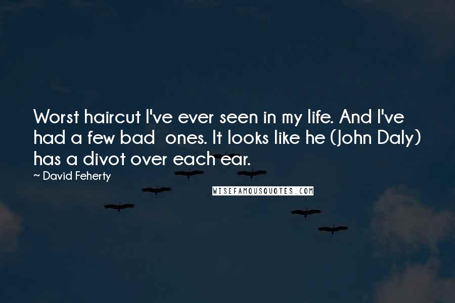 David Feherty Quotes: Worst haircut I've ever seen in my life. And I've had a few bad ones. It looks like he (John Daly) has a divot over each ear.