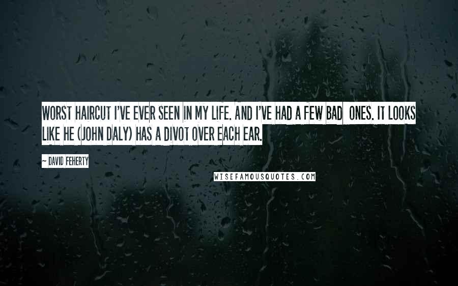 David Feherty Quotes: Worst haircut I've ever seen in my life. And I've had a few bad  ones. It looks like he (John Daly) has a divot over each ear.