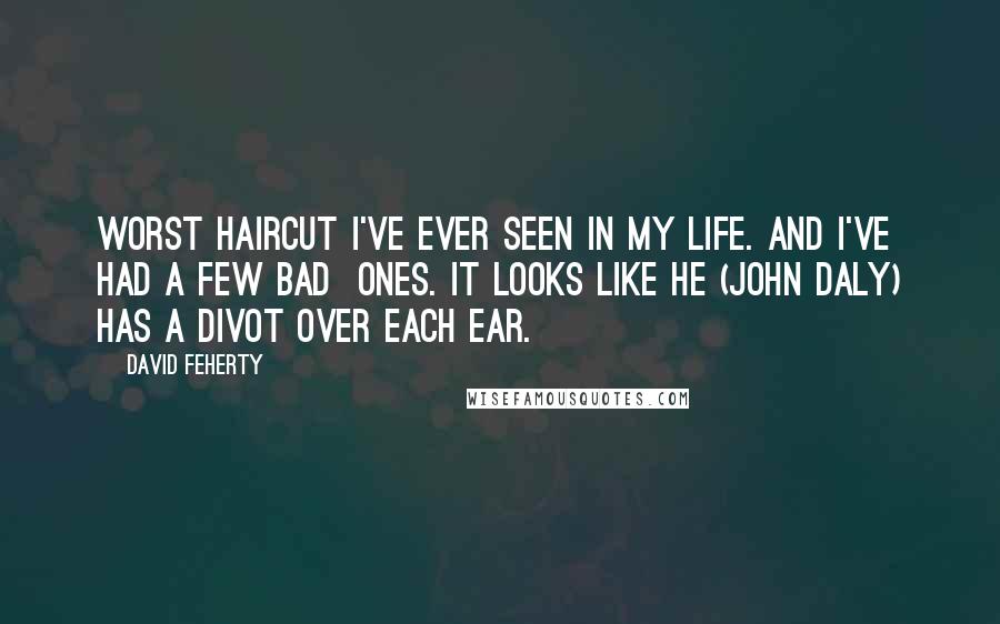 David Feherty Quotes: Worst haircut I've ever seen in my life. And I've had a few bad ones. It looks like he (John Daly) has a divot over each ear.