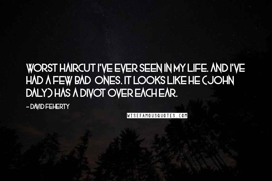 David Feherty Quotes: Worst haircut I've ever seen in my life. And I've had a few bad  ones. It looks like he (John Daly) has a divot over each ear.