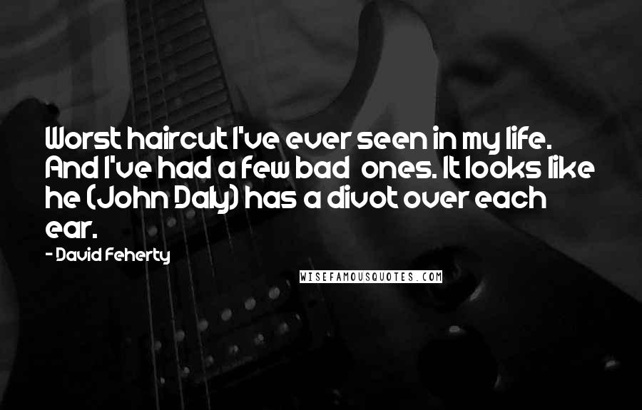 David Feherty Quotes: Worst haircut I've ever seen in my life. And I've had a few bad ones. It looks like he (John Daly) has a divot over each ear.