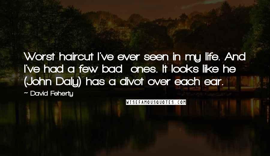 David Feherty Quotes: Worst haircut I've ever seen in my life. And I've had a few bad ones. It looks like he (John Daly) has a divot over each ear.