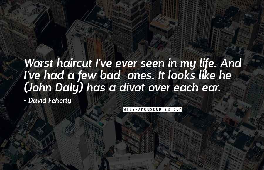 David Feherty Quotes: Worst haircut I've ever seen in my life. And I've had a few bad ones. It looks like he (John Daly) has a divot over each ear.
