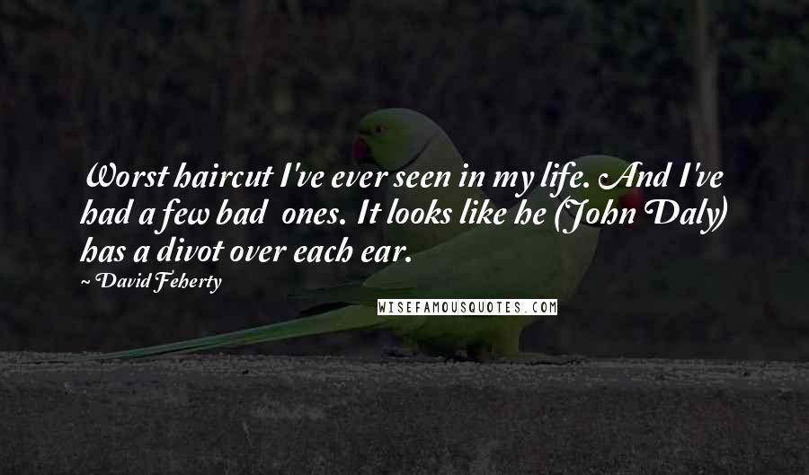 David Feherty Quotes: Worst haircut I've ever seen in my life. And I've had a few bad ones. It looks like he (John Daly) has a divot over each ear.